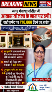 नगर पंचायत गोरौल में आवास योजना के नाम पर ठगी: वार्ड पार्षद पर ₹10,000 ऐंठने का आरोप, उपमुख्य पार्षद बोलीं— “दोषियों पर होगी विभागीय कार्रवाई”